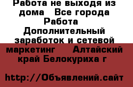 Работа не выходя из дома - Все города Работа » Дополнительный заработок и сетевой маркетинг   . Алтайский край,Белокуриха г.